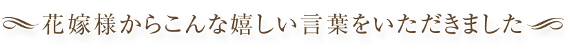 花嫁様からこんなうれしい言葉をいただきました