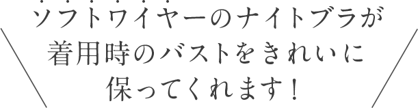 ソフトワイヤーのナイトブラが着用時のバストをきれいに保ってくれます！